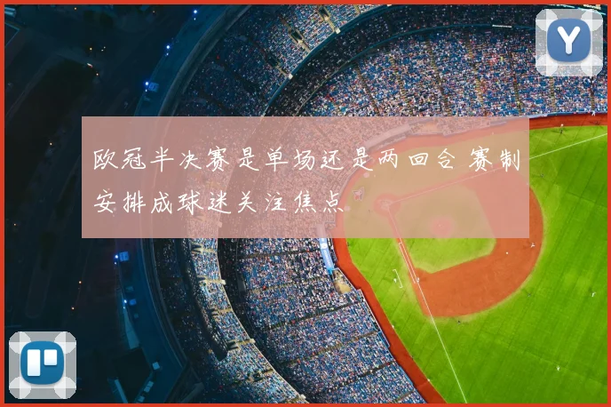 欧冠半决赛是单场还是两回合 赛制安排成球迷关注焦点