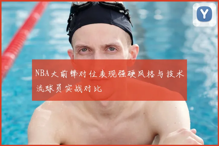 NBA大前锋对位表现强硬风格与技术流球员实战对比