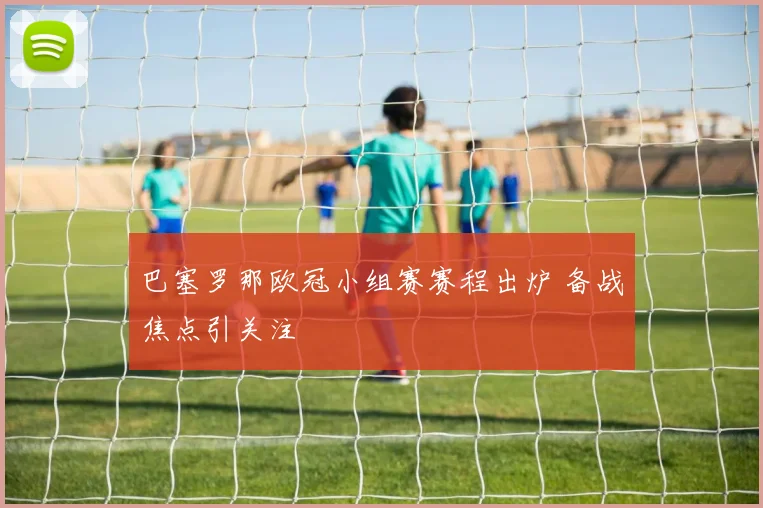 巴塞罗那欧冠小组赛赛程出炉 备战焦点引关注