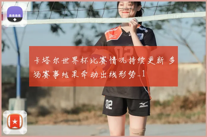 卡塔尔世界杯比赛情况持续更新 多场赛事结果牵动出线形势_1