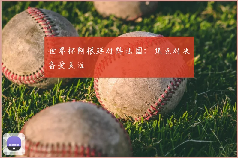 世界杯阿根廷对阵法国：焦点对决备受关注