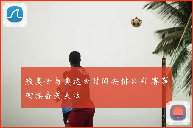 残奥会与奥运会时间安排公布 赛事衔接备受关注
