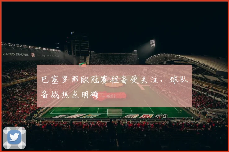 巴塞罗那欧冠赛程备受关注，球队备战焦点明确