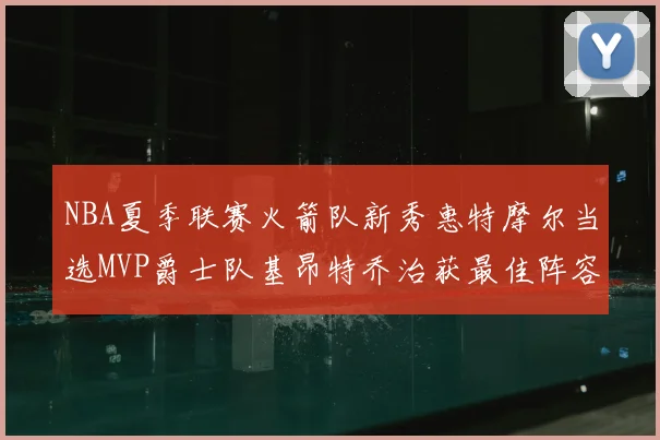 NBA夏季联赛火箭队新秀惠特摩尔当选MVP爵士队基昂特乔治获最佳阵容