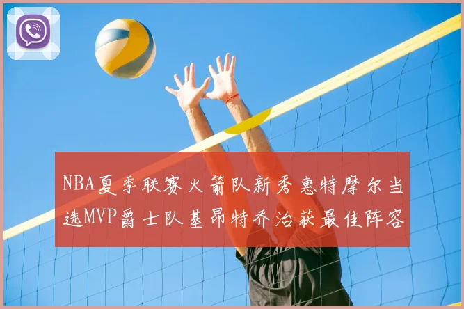 NBA夏季联赛火箭队新秀惠特摩尔当选MVP爵士队基昂特乔治获最佳阵容