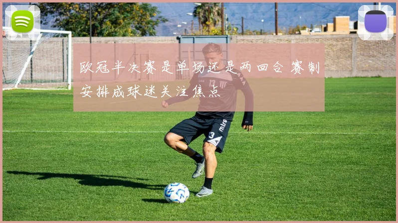 欧冠半决赛是单场还是两回合 赛制安排成球迷关注焦点