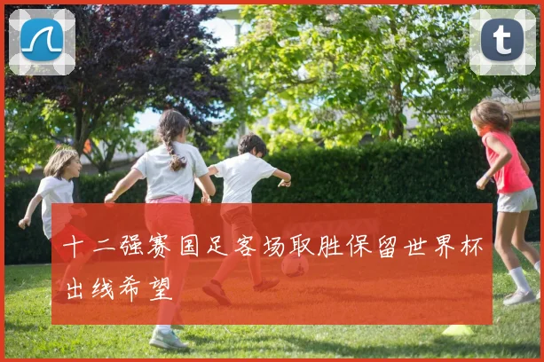 十二强赛国足客场取胜保留世界杯出线希望