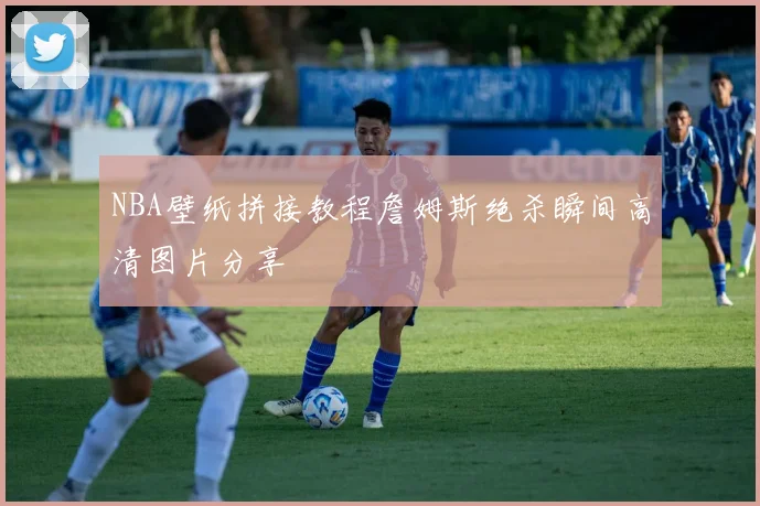 NBA壁纸拼接教程詹姆斯绝杀瞬间高清图片分享