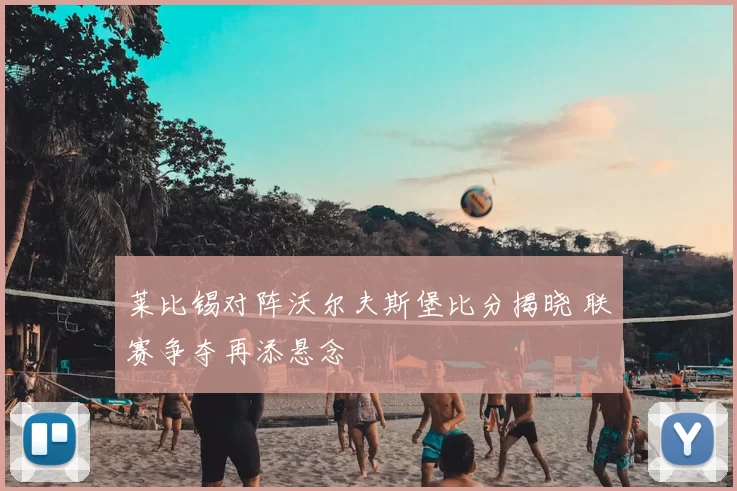 莱比锡对阵沃尔夫斯堡比分揭晓 联赛争夺再添悬念