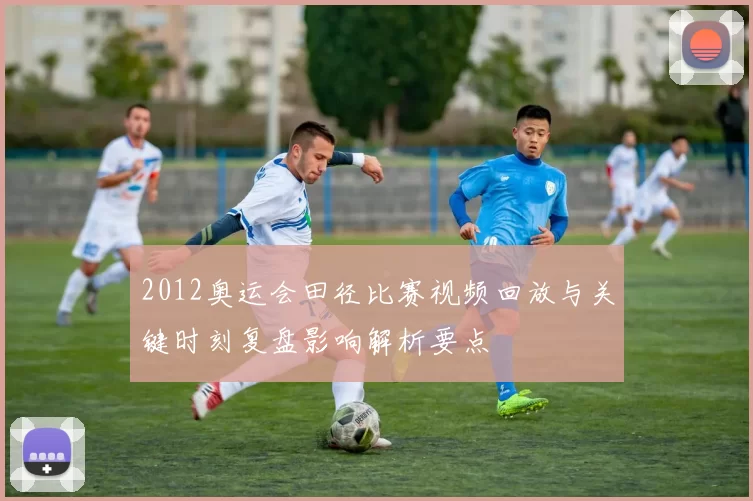 2012奥运会田径比赛视频回放与关键时刻复盘影响解析要点