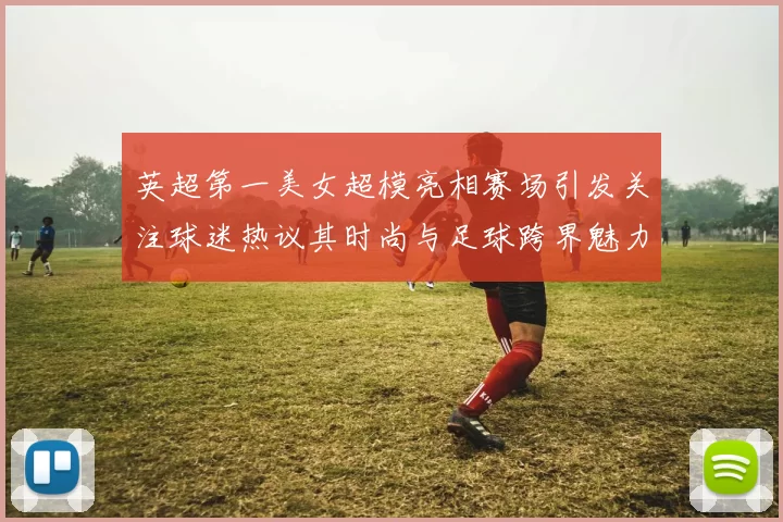 英超第一美女超模亮相赛场引发关注球迷热议其时尚与足球跨界魅力