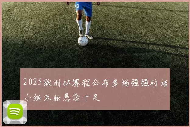2025欧洲杯赛程公布多场强强对话小组末轮悬念十足
