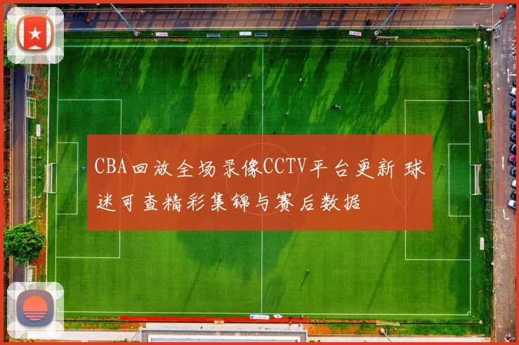 CBA回放全场录像CCTV平台更新 球迷可查精彩集锦与赛后数据