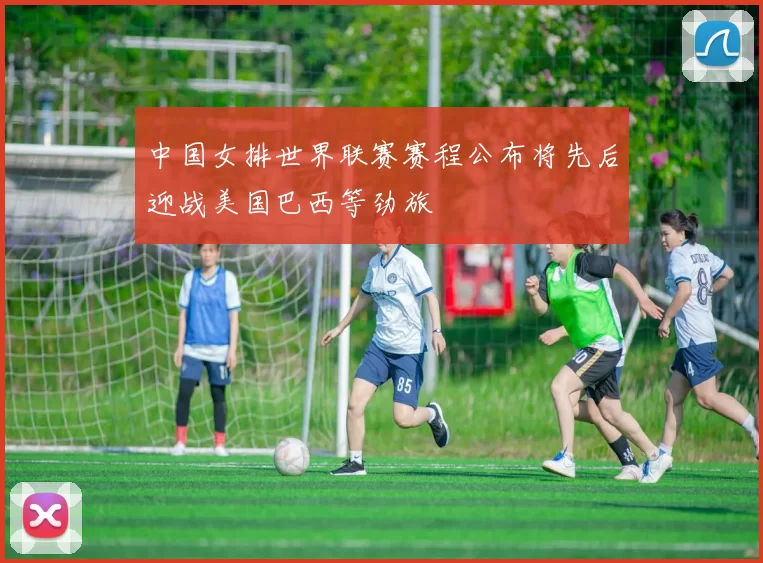 中国女排世界联赛赛程公布将先后迎战美国巴西等劲旅