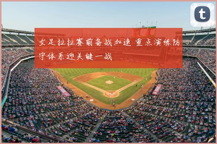 女足拉拉赛前备战加速 重点演练防守体系迎关键一战