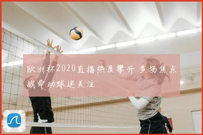 欧洲杯2020直播热度攀升 多场焦点战牵动球迷关注