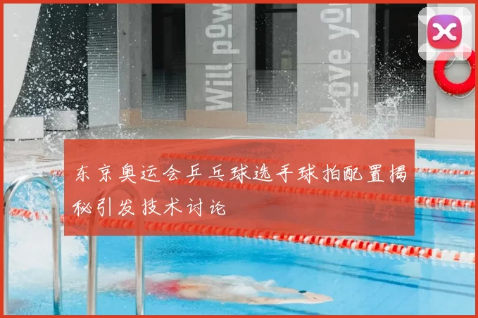 东京奥运会乒乓球选手球拍配置揭秘引发技术讨论