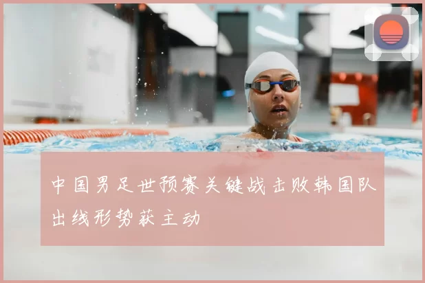 中国男足世预赛关键战击败韩国队出线形势获主动