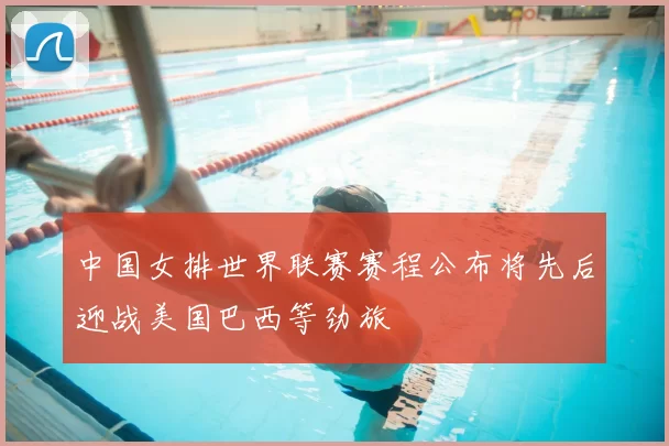 中国女排世界联赛赛程公布将先后迎战美国巴西等劲旅