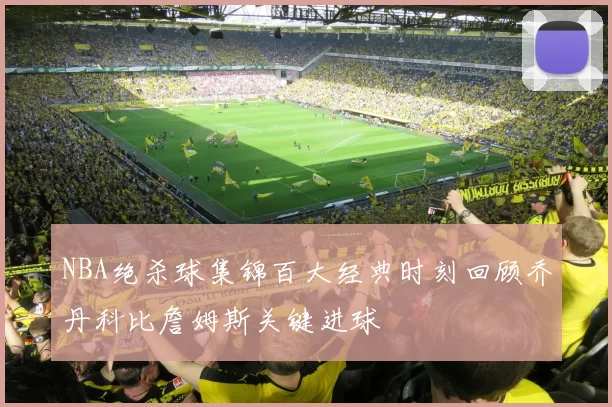 NBA绝杀球集锦百大经典时刻回顾乔丹科比詹姆斯关键进球