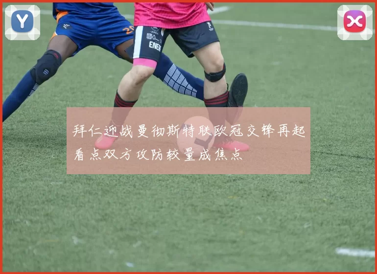 拜仁迎战曼彻斯特联欧冠交锋再起看点双方攻防较量成焦点