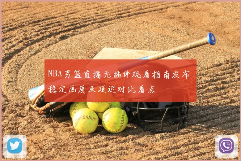 NBA男篮直播无插件观看指南发布 稳定画质及延迟对比看点