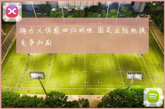 梅方义伤愈回归训练 国足后防轮换竞争加剧