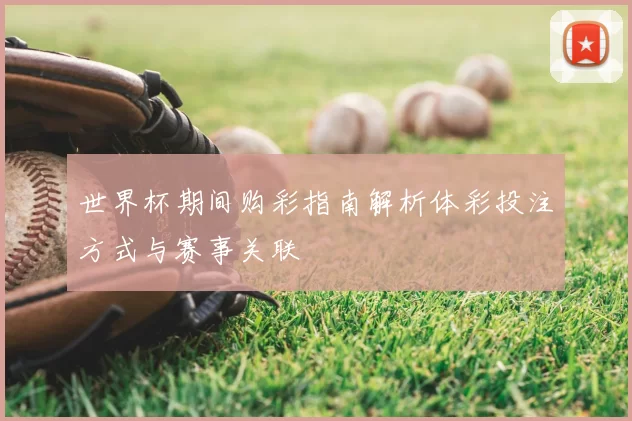 世界杯期间购彩指南解析体彩投注方式与赛事关联