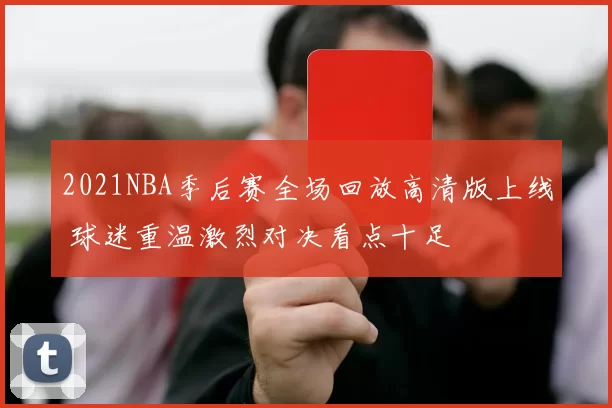 2021NBA季后赛全场回放高清版上线 球迷重温激烈对决看点十足
