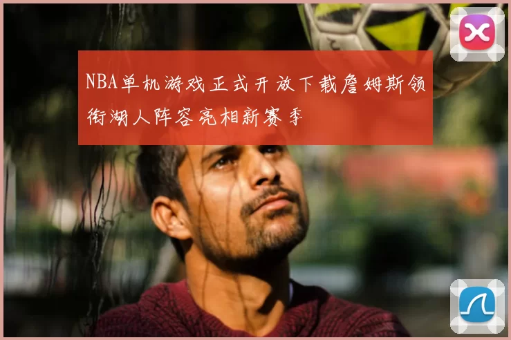 NBA单机游戏正式开放下载詹姆斯领衔湖人阵容亮相新赛季
