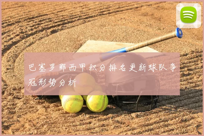 巴塞罗那西甲积分排名更新球队争冠形势分析