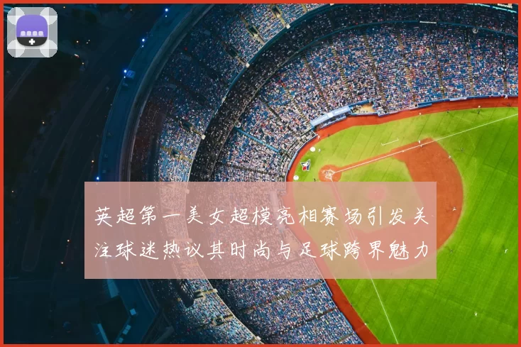 英超第一美女超模亮相赛场引发关注球迷热议其时尚与足球跨界魅力