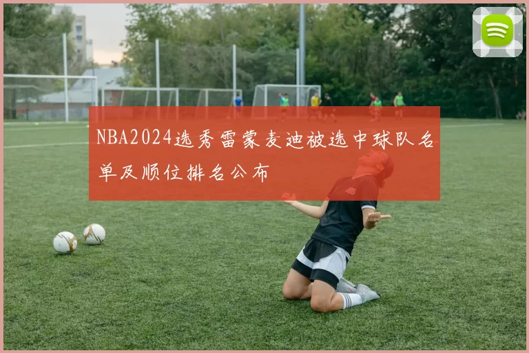 NBA2024选秀雷蒙麦迪被选中球队名单及顺位排名公布