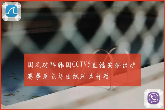 国足对阵韩国CCTV5直播安排出炉 赛事看点与出线压力并存