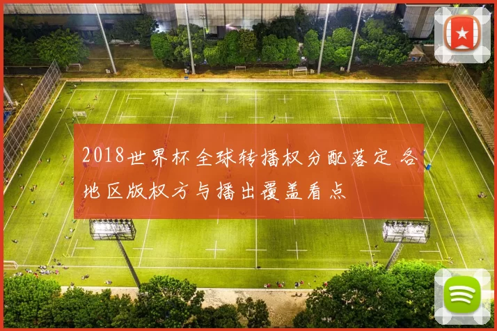 2018世界杯全球转播权分配落定 各地区版权方与播出覆盖看点
