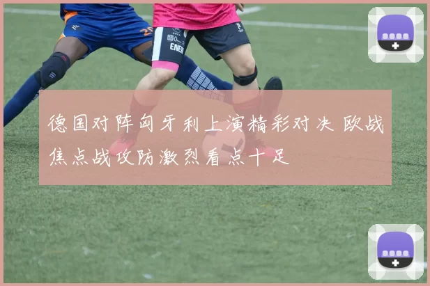 德国对阵匈牙利上演精彩对决 欧战焦点战攻防激烈看点十足