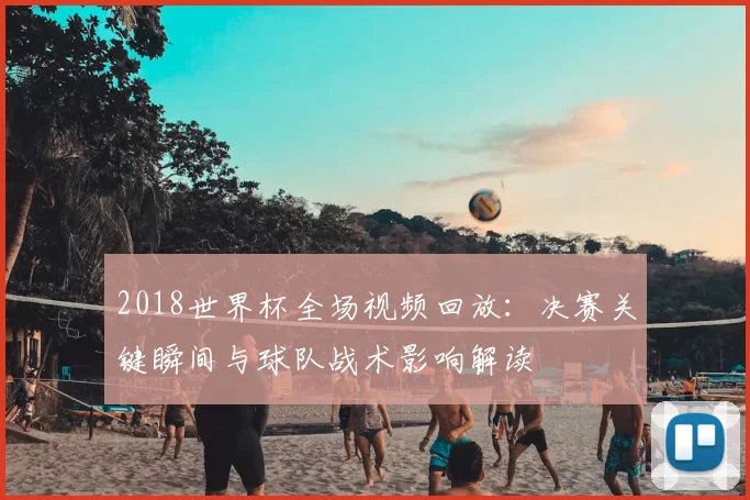 2018世界杯全场视频回放：决赛关键瞬间与球队战术影响解读