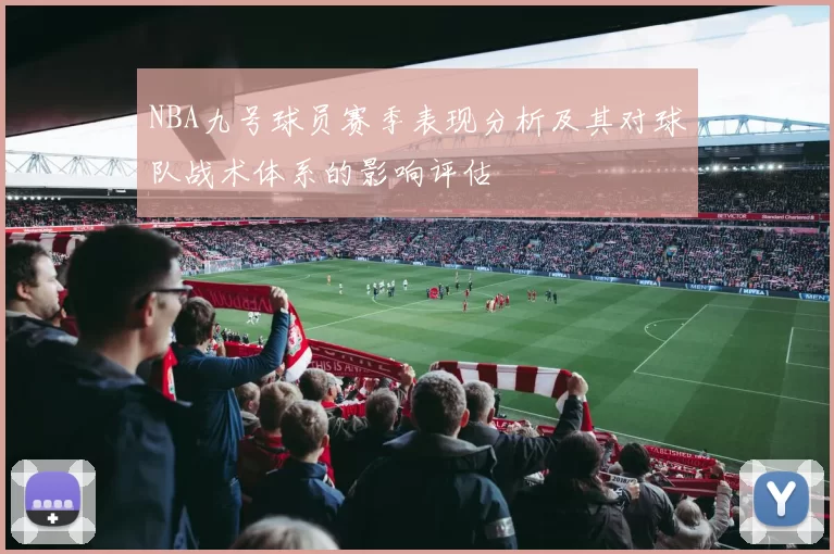 NBA九号球员赛季表现分析及其对球队战术体系的影响评估