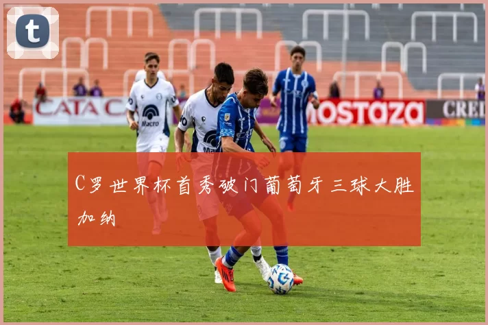 C罗世界杯首秀破门葡萄牙三球大胜加纳