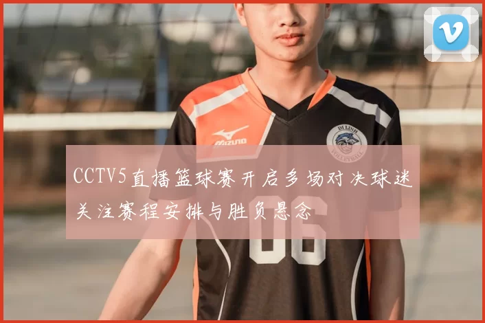 CCTV5直播篮球赛开启多场对决球迷关注赛程安排与胜负悬念