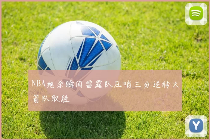 NBA绝杀瞬间雷霆队压哨三分逆转火箭队取胜