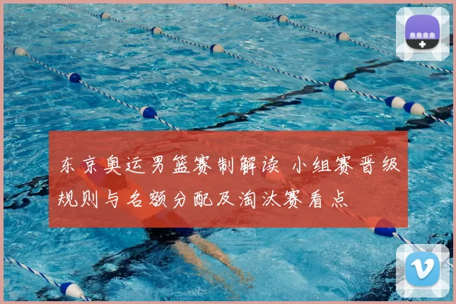 东京奥运男篮赛制解读 小组赛晋级规则与名额分配及淘汰赛看点