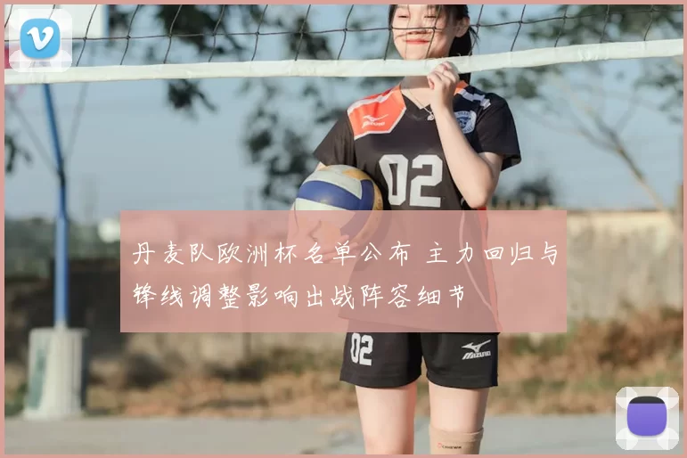 丹麦队欧洲杯名单公布 主力回归与锋线调整影响出战阵容细节
