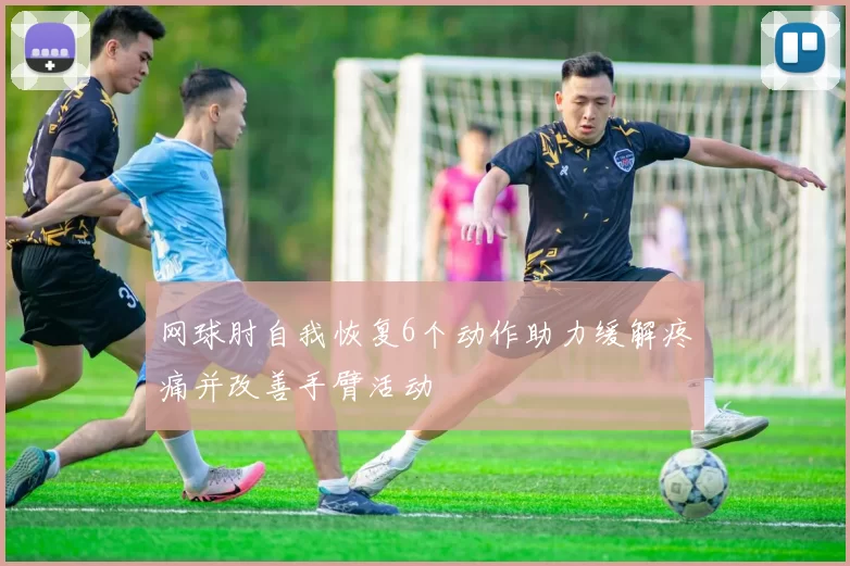 网球肘自我恢复6个动作助力缓解疼痛并改善手臂活动