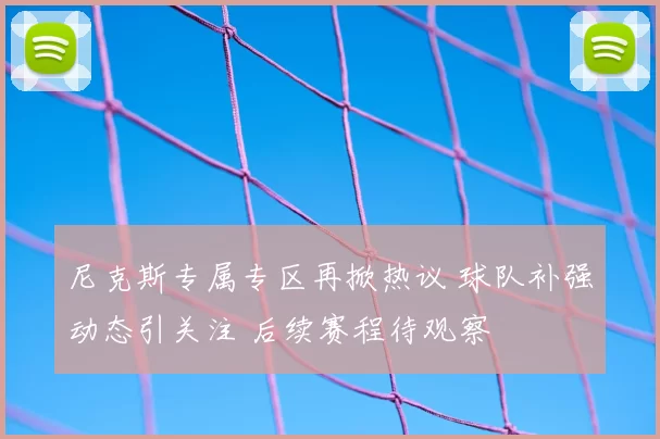 尼克斯专属专区再掀热议 球队补强动态引关注 后续赛程待观察