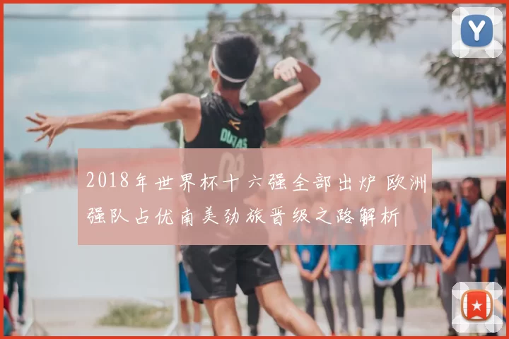 2018年世界杯十六强全部出炉 欧洲强队占优南美劲旅晋级之路解析
