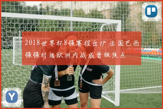 2018世界杯8强赛程出炉 法国巴西强强对话欧洲内战成晋级焦点