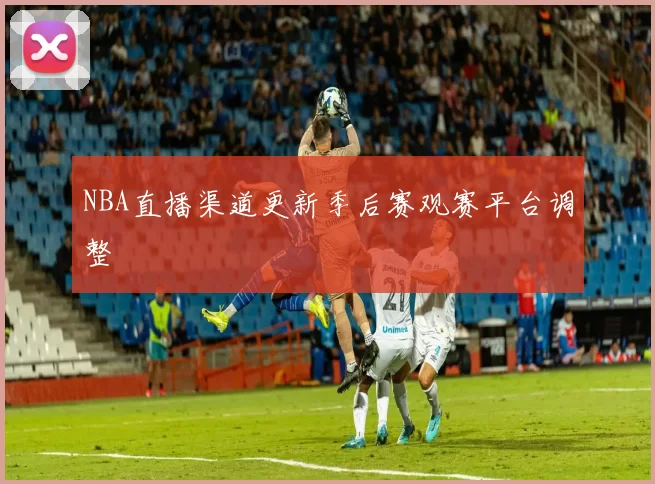NBA直播渠道更新季后赛观赛平台调整