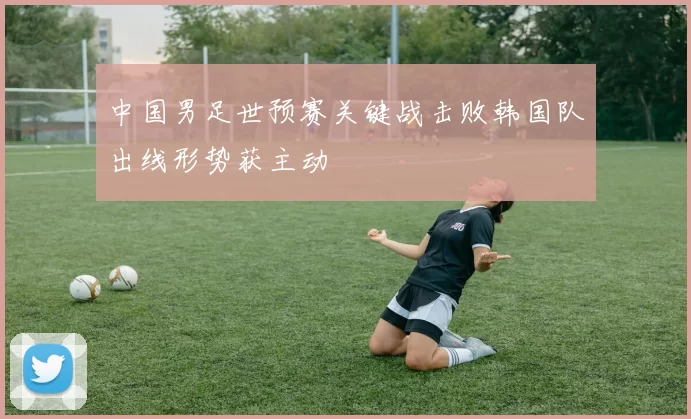 中国男足世预赛关键战击败韩国队出线形势获主动