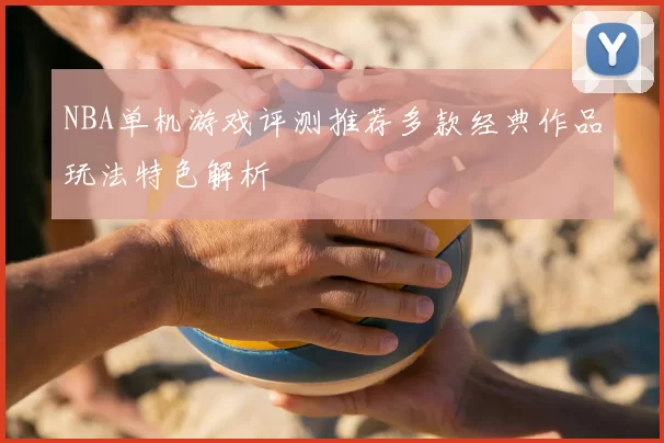 NBA单机游戏评测推荐多款经典作品玩法特色解析